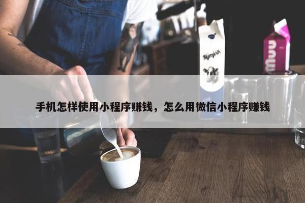手机怎样使用小程序赚钱，怎么用微信小程序赚钱