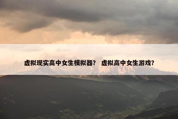 虚拟现实高中女生模拟器？ 虚拟高中女生游戏？