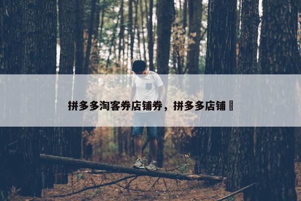 拼多多淘客券店铺券，拼多多店铺劵
