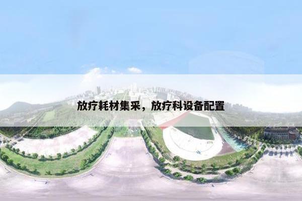 放疗耗材集采，放疗科设备配置