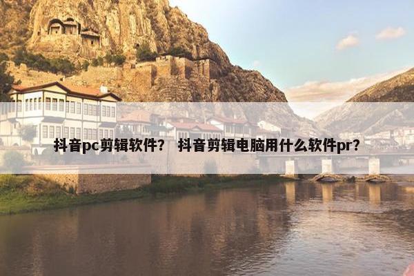 抖音pc剪辑软件？ 抖音剪辑电脑用什么软件pr？