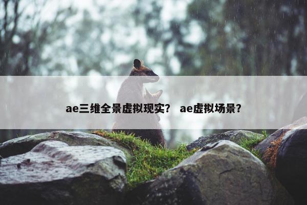 ae三维全景虚拟现实？ ae虚拟场景？