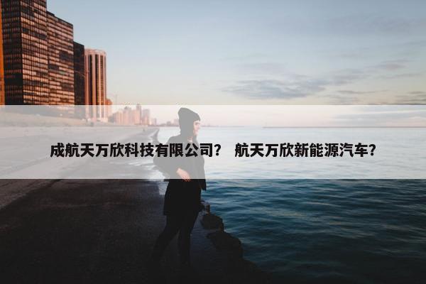成航天万欣科技有限公司？ 航天万欣新能源汽车？
