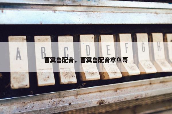 曹冀鲁配音，曹冀鲁配音章鱼哥