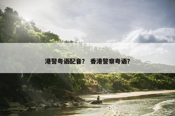 港警粤语配音？ 香港警察粤语？