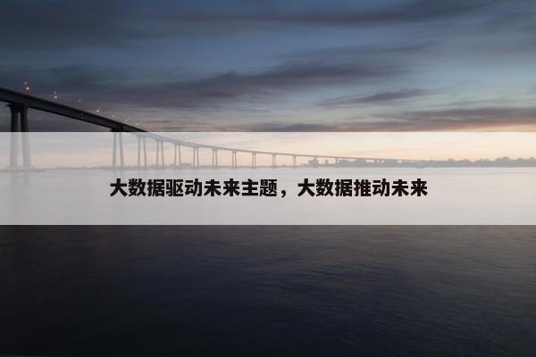 大数据驱动未来主题，大数据推动未来