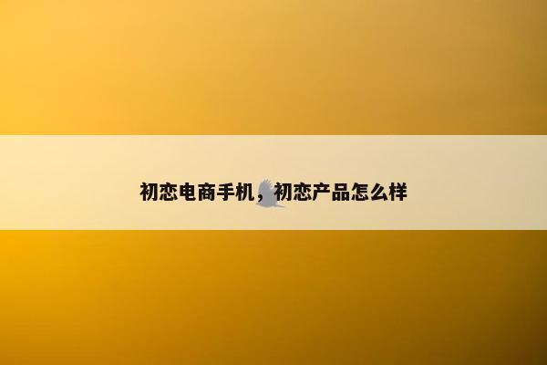 初恋电商手机，初恋产品怎么样