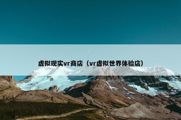 虚拟现实vr商店（vr虚拟世界体验店）