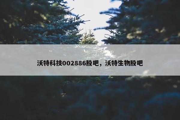 沃特科技002886股吧，沃特生物股吧