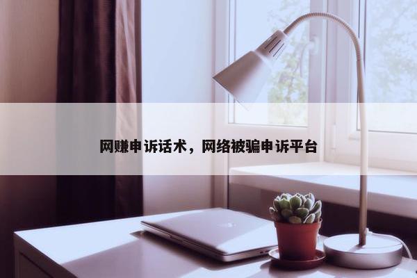 网赚申诉话术，网络被骗申诉平台