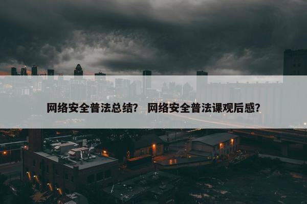 网络安全普法总结？ 网络安全普法课观后感？