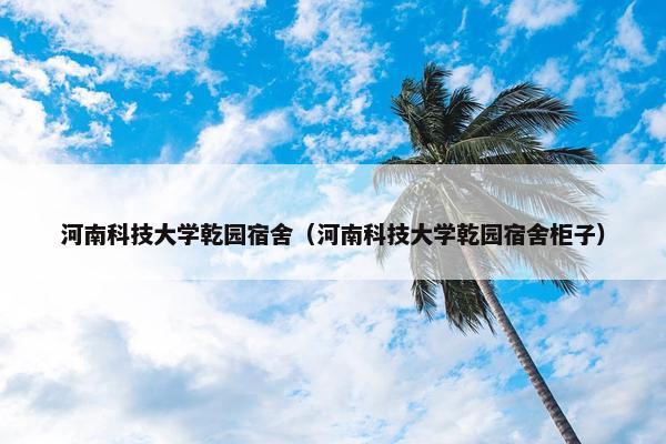 河南科技大学乾园宿舍（河南科技大学乾园宿舍柜子）