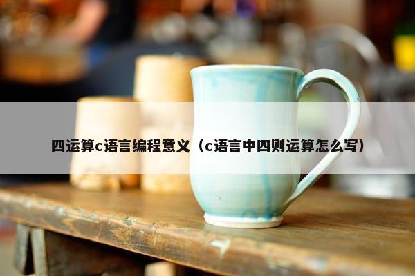 四运算c语言编程意义（c语言中四则运算怎么写）