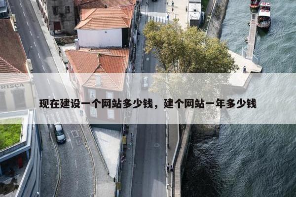 现在建设一个网站多少钱，建个网站一年多少钱
