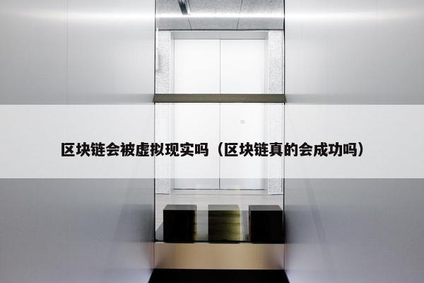 区块链会被虚拟现实吗（区块链真的会成功吗）