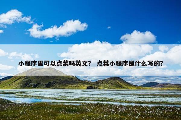 小程序里可以点菜吗英文？ 点菜小程序是什么写的？