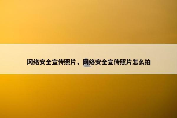 网络安全宣传照片，网络安全宣传照片怎么拍