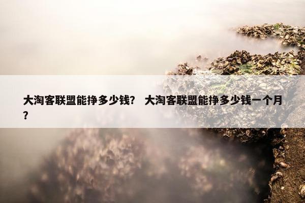 大淘客联盟能挣多少钱？ 大淘客联盟能挣多少钱一个月？
