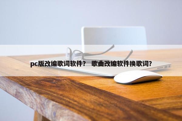pc版改编歌词软件？ 歌曲改编软件换歌词？