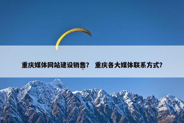 重庆媒体网站建设销售？ 重庆各大媒体联系方式？