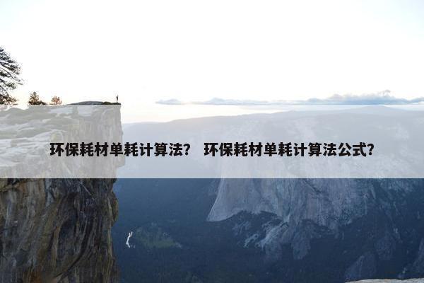 环保耗材单耗计算法？ 环保耗材单耗计算法公式？