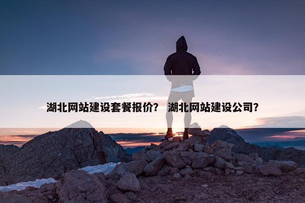 湖北网站建设套餐报价？ 湖北网站建设公司？