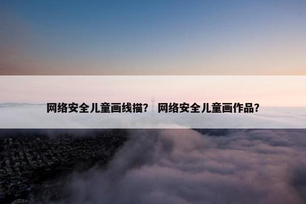 网络安全儿童画线描？ 网络安全儿童画作品？
