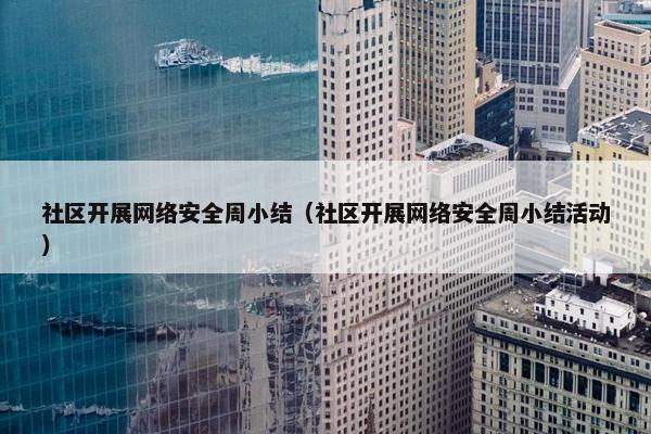 社区开展网络安全周小结（社区开展网络安全周小结活动）
