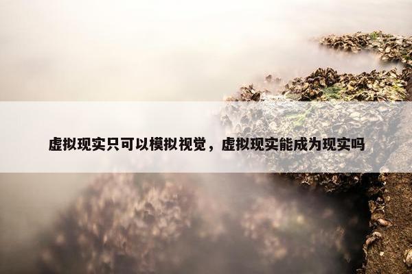 虚拟现实只可以模拟视觉，虚拟现实能成为现实吗