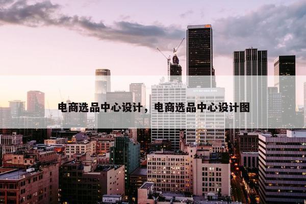电商选品中心设计，电商选品中心设计图