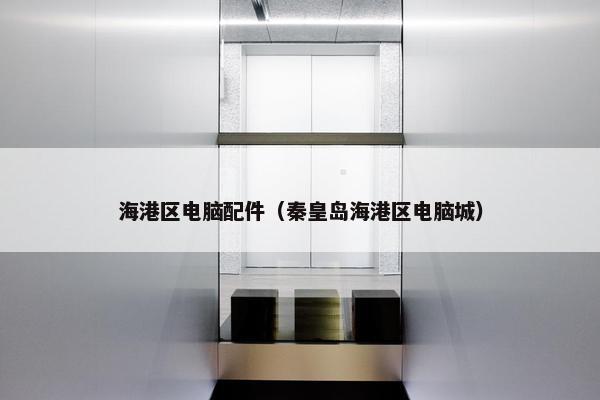 海港区电脑配件（秦皇岛海港区电脑城）