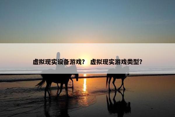虚拟现实设备游戏？ 虚拟现实游戏类型？