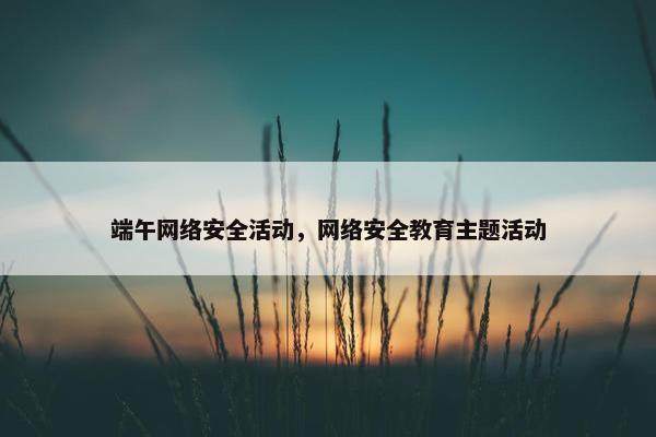 端午网络安全活动，网络安全教育主题活动