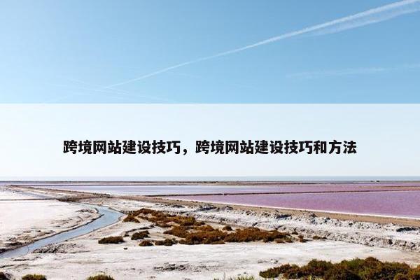 跨境网站建设技巧，跨境网站建设技巧和方法