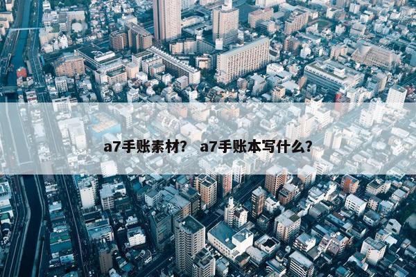 a7手账素材？ a7手账本写什么？