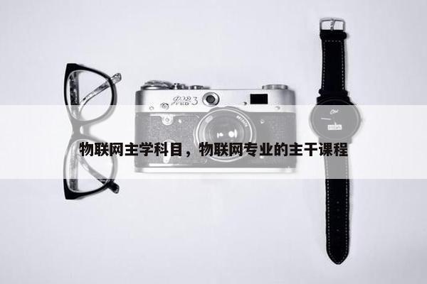 物联网主学科目，物联网专业的主干课程