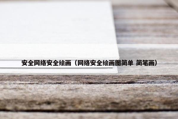 安全网络安全绘画（网络安全绘画图简单 简笔画）