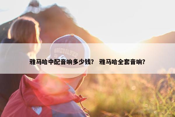 雅马哈中配音响多少钱？ 雅马哈全套音响？