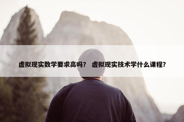 虚拟现实数学要求高吗？ 虚拟现实技术学什么课程？