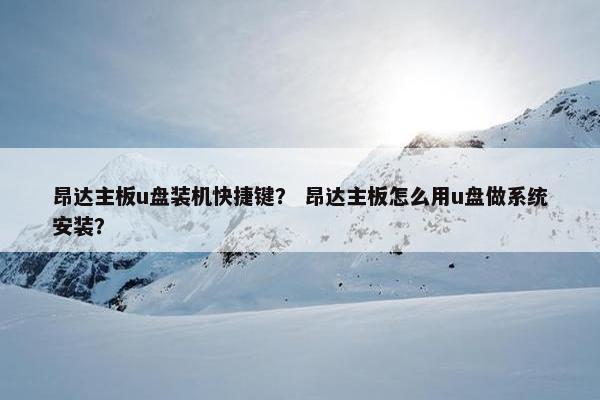 昂达主板u盘装机快捷键？ 昂达主板怎么用u盘做系统安装？