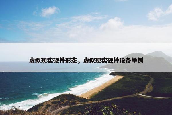 虚拟现实硬件形态，虚拟现实硬件设备举例