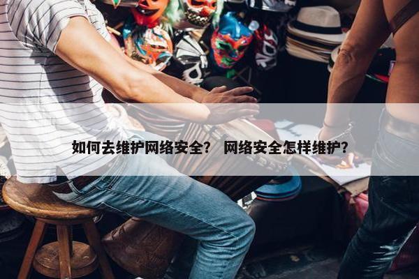 如何去维护网络安全？ 网络安全怎样维护？