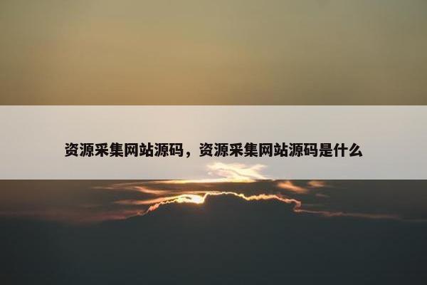 资源采集网站源码，资源采集网站源码是什么