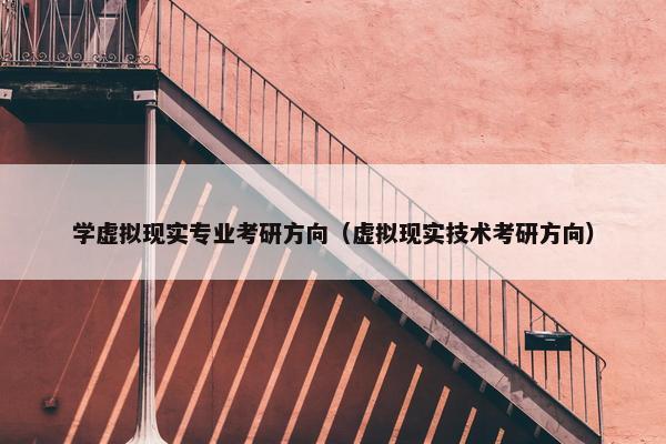 学虚拟现实专业考研方向（虚拟现实技术考研方向）