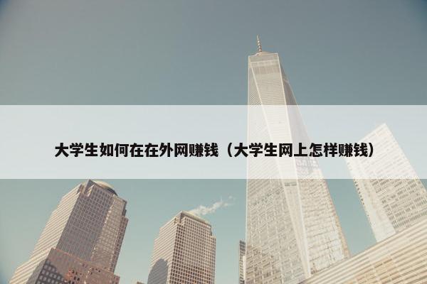 大学生如何在在外网赚钱（大学生网上怎样赚钱）
