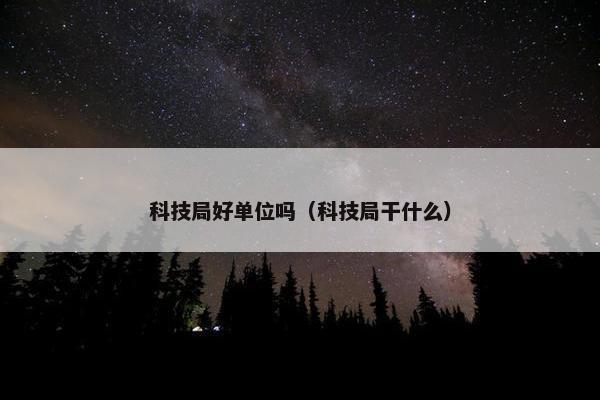 科技局好单位吗（科技局干什么）
