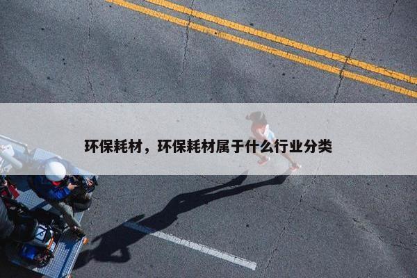 环保耗材，环保耗材属于什么行业分类