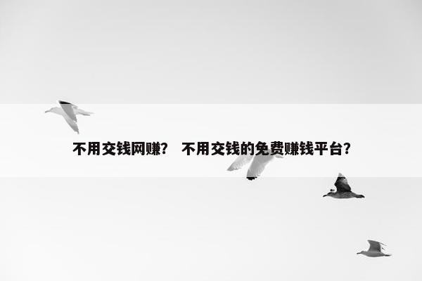 不用交钱网赚？ 不用交钱的免费赚钱平台？