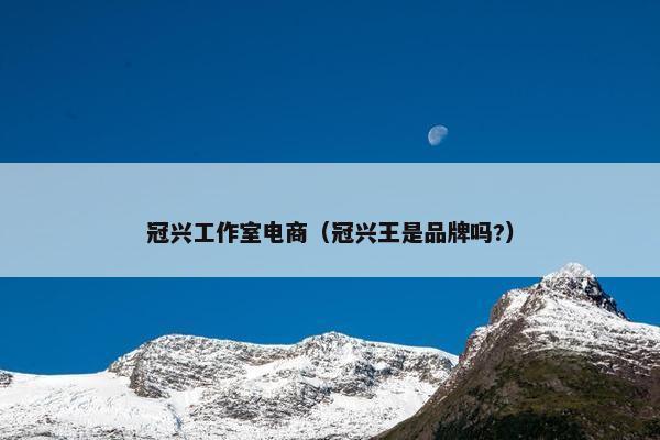 冠兴工作室电商（冠兴王是品牌吗?）