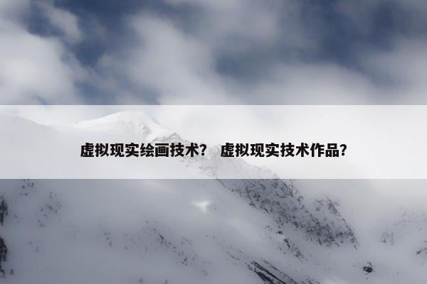 虚拟现实绘画技术？ 虚拟现实技术作品？